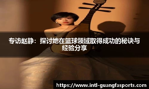 专访赵静:探讨她在篮球领域取得成功的秘诀与经验分享